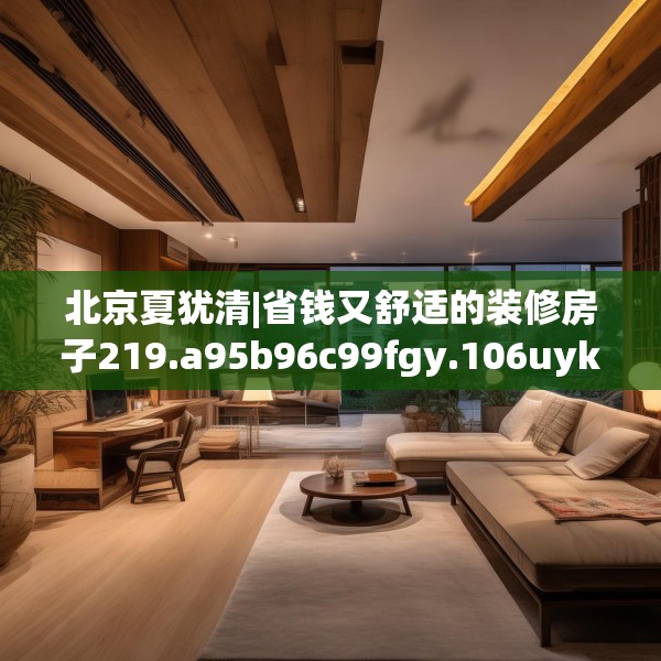北京夏犹清|省钱又舒适的装修房子219.a95b96c99fgy.106uyk