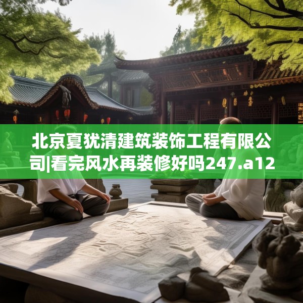 北京夏犹清建筑装饰工程有限公司|看完风水再装修好吗247.a123b124c127fgy.134poiy