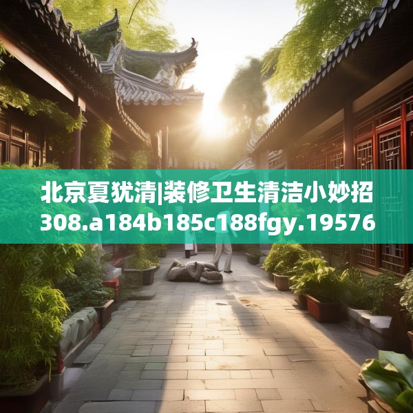北京夏犹清|装修卫生清洁小妙招308.a184b185c188fgy.19576674
