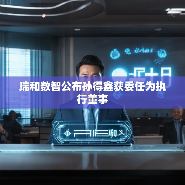 瑞和数智公布孙得鑫获委任为执行董事