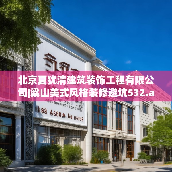 北京夏犹清建筑装饰工程有限公司|梁山美式风格装修避坑532.a408b409c412fgy.419sdA