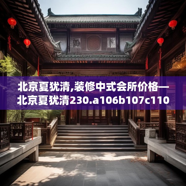 北京夏犹清,装修中式会所价格—北京夏犹清230.a106b107c110fgy.117xczxv