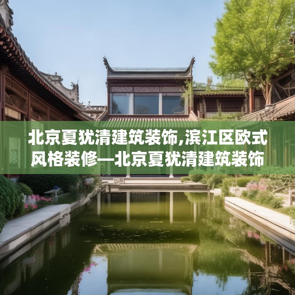 北京夏犹清建筑装饰,滨江区欧式风格装修—北京夏犹清建筑装饰562.a438b439c442fgy.449htyj