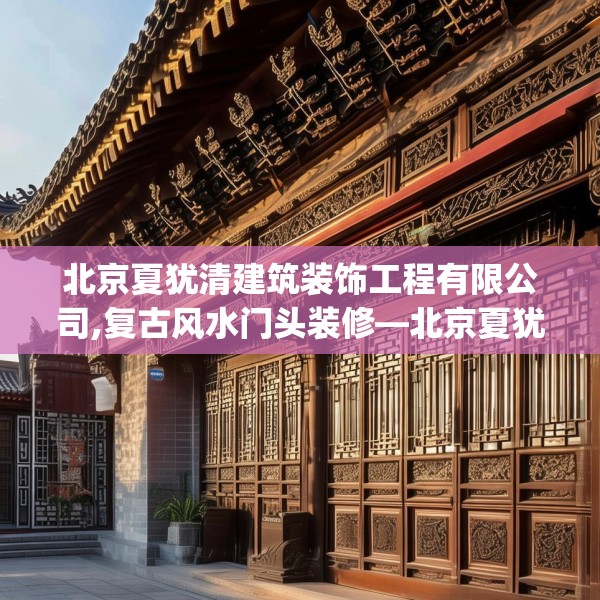 北京夏犹清建筑装饰工程有限公司,复古风水门头装修—北京夏犹清建筑装饰工程有限公司253.a129b130c133fgy.140jhhj