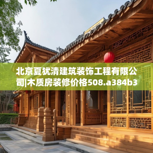 北京夏犹清建筑装饰工程有限公司|木质房装修价格508.a384b385c388fgy.395htyj