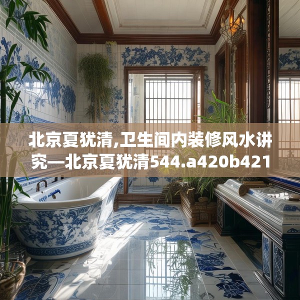 北京夏犹清,卫生间内装修风水讲究—北京夏犹清544.a420b421c424fgy.431htyj