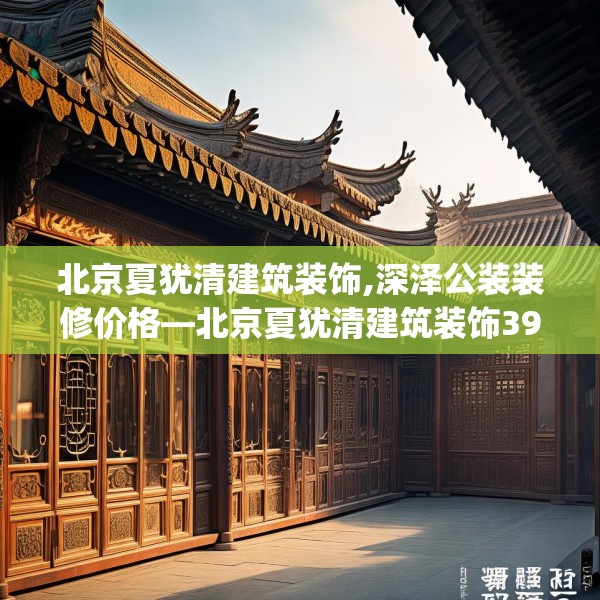 北京夏犹清建筑装饰,深泽公装装修价格—北京夏犹清建筑装饰393.a269b270c273fgy.280fhsg