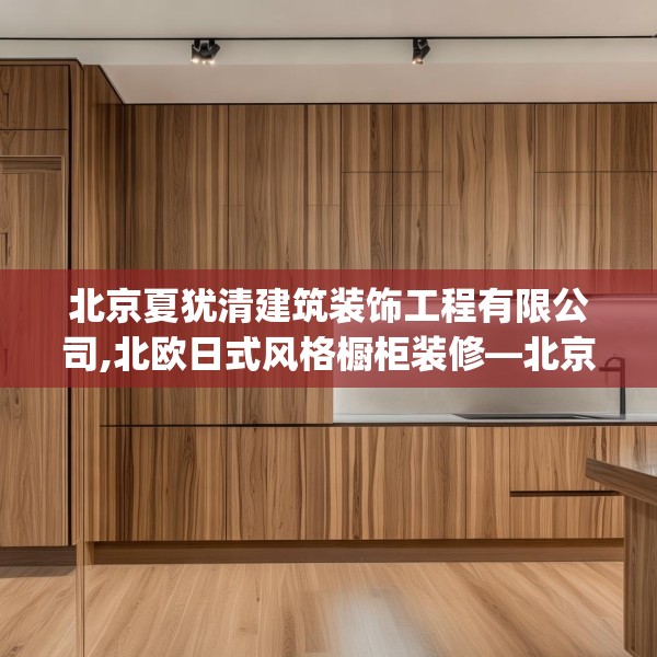 北京夏犹清建筑装饰工程有限公司,北欧日式风格橱柜装修—北京夏犹清建筑装饰工程有限公司436.a312b313c316fgy.323htyj