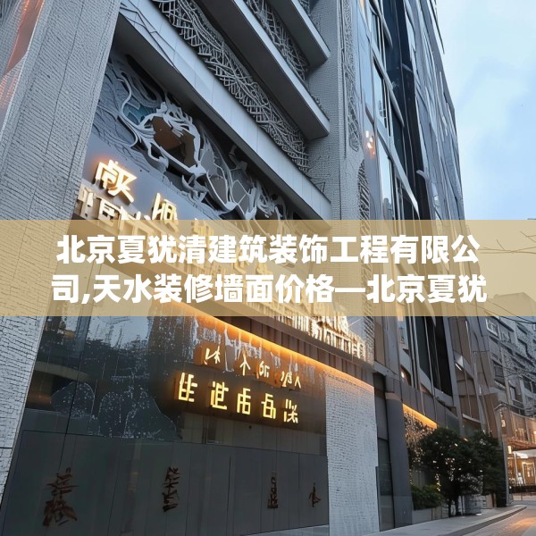 北京夏犹清建筑装饰工程有限公司,天水装修墙面价格—北京夏犹清建筑装饰工程有限公司503.a379b380c383fgy.390bnbn