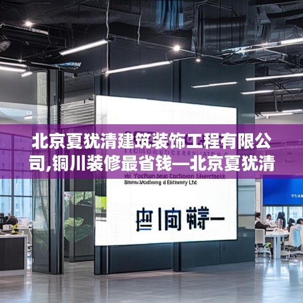 北京夏犹清建筑装饰工程有限公司,铜川装修最省钱—北京夏犹清建筑装饰工程有限公司310.a186b187c190fgy.197htyj