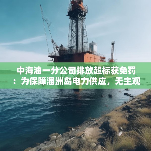 中海油一分公司排放超标获免罚：为保障涠洲岛电力供应，无主观过错