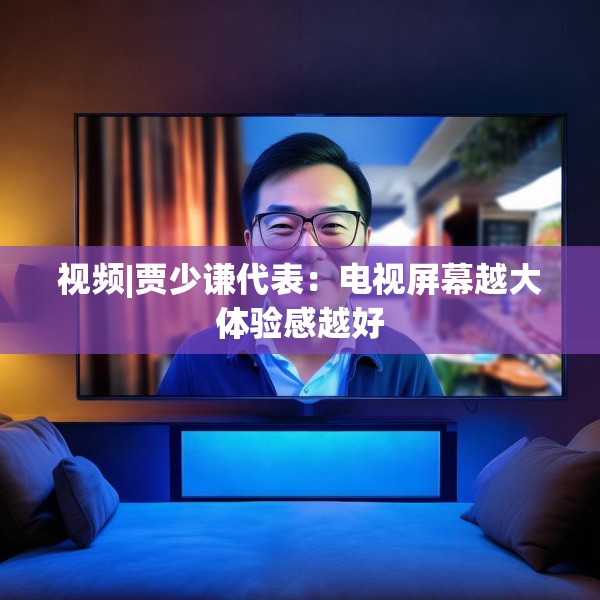 视频|贾少谦代表：电视屏幕越大体验感越好