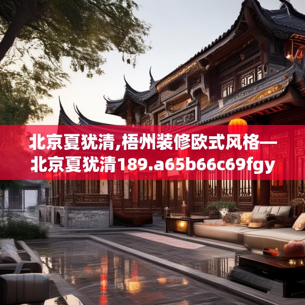 北京夏犹清,梧州装修欧式风格—北京夏犹清189.a65b66c69fgy.76fghfd