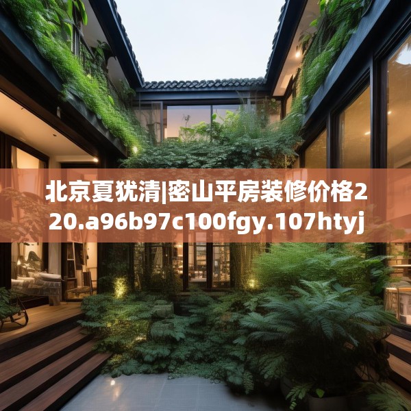 北京夏犹清|密山平房装修价格220.a96b97c100fgy.107htyj