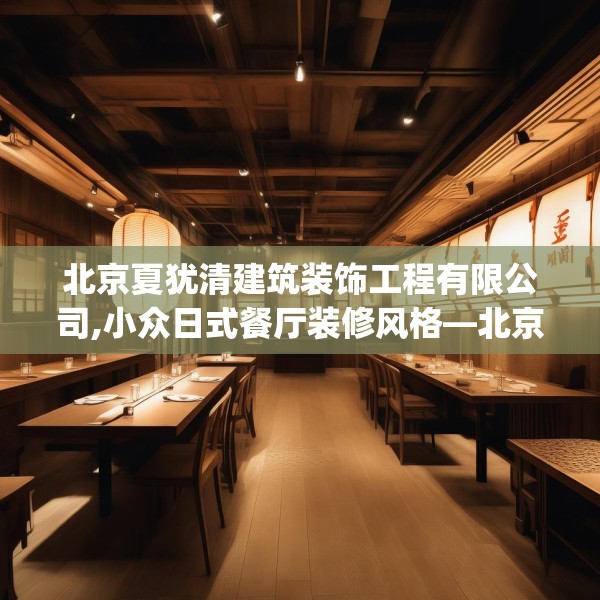 北京夏犹清建筑装饰工程有限公司,小众日式餐厅装修风格—北京夏犹清建筑装饰工程有限公司340.a216b217c220fgy.227dewqe