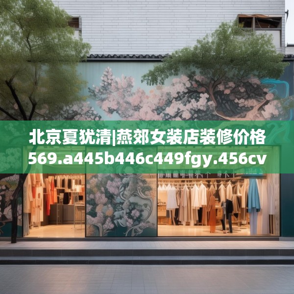 北京夏犹清|燕郊女装店装修价格569.a445b446c449fgy.456cvcx