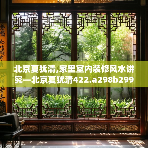北京夏犹清,家里室内装修风水讲究—北京夏犹清422.a298b299c302fgy.309wew