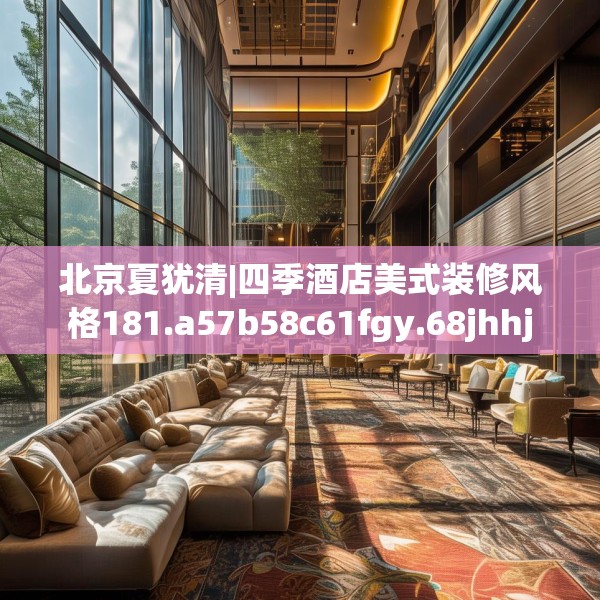 北京夏犹清|四季酒店美式装修风格181.a57b58c61fgy.68jhhj