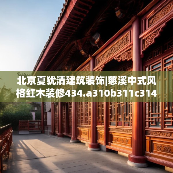 北京夏犹清建筑装饰|慈溪中式风格红木装修434.a310b311c314fgy.32176667