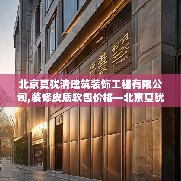 北京夏犹清建筑装饰工程有限公司,装修皮质软包价格—北京夏犹清建筑装饰工程有限公司273.a149b150c153fgy.160uyk