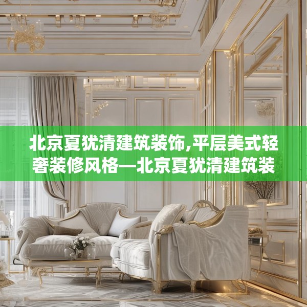 北京夏犹清建筑装饰,平层美式轻奢装修风格—北京夏犹清建筑装饰466.a342b343c346fgy.353dewqe