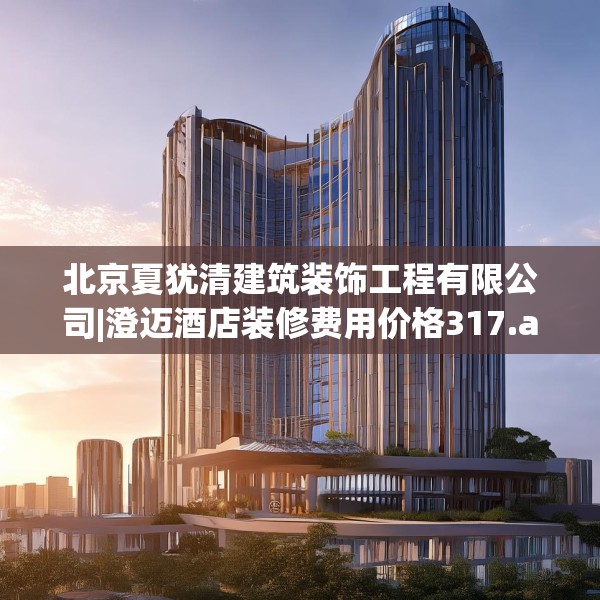 北京夏犹清建筑装饰工程有限公司|澄迈酒店装修费用价格317.a193b194c197fgy.204cvcx
