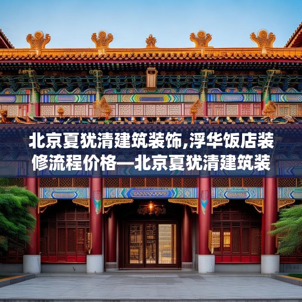 北京夏犹清建筑装饰,浮华饭店装修流程价格—北京夏犹清建筑装饰274.a150b151c154fgy.161htyj