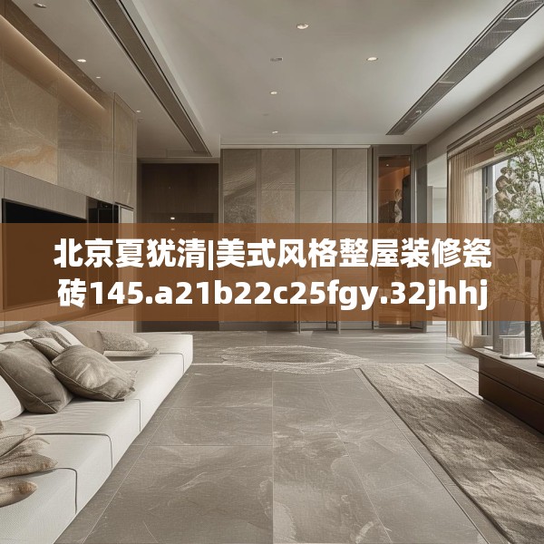 北京夏犹清|美式风格整屋装修瓷砖145.a21b22c25fgy.32jhhj