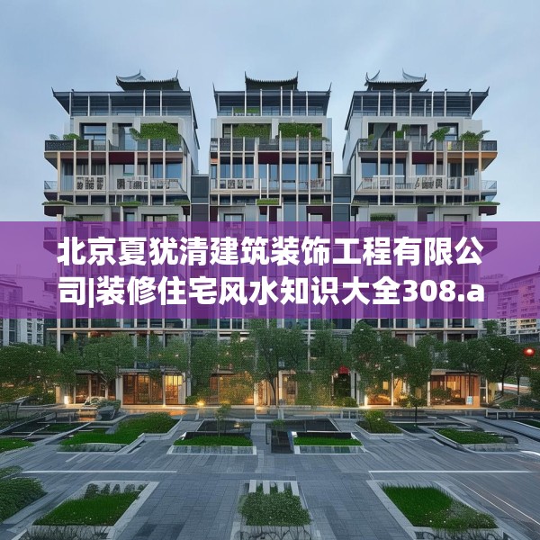 北京夏犹清建筑装饰工程有限公司|装修住宅风水知识大全308.a184b185c188fgy.19576674