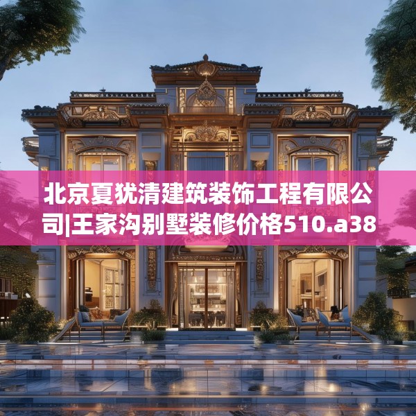 北京夏犹清建筑装饰工程有限公司|王家沟别墅装修价格510.a386b387c390fgy.397dsfds