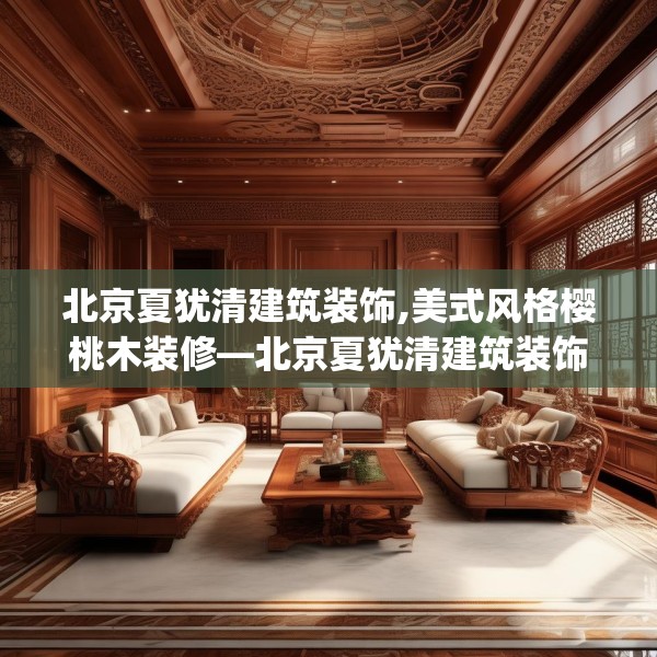 北京夏犹清建筑装饰,美式风格樱桃木装修—北京夏犹清建筑装饰482.a358b359c362fgy.369xczxv
