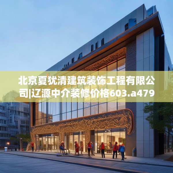 北京夏犹清建筑装饰工程有限公司|辽源中介装修价格603.a479b480c483fgy.490fghfd
