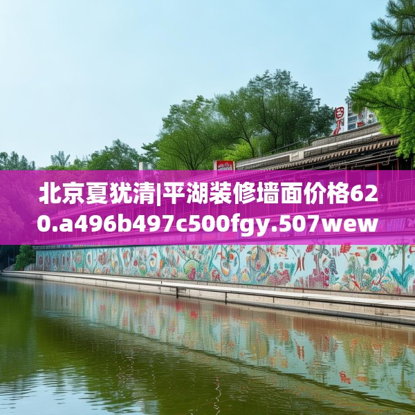 北京夏犹清|平湖装修墙面价格620.a496b497c500fgy.507wew