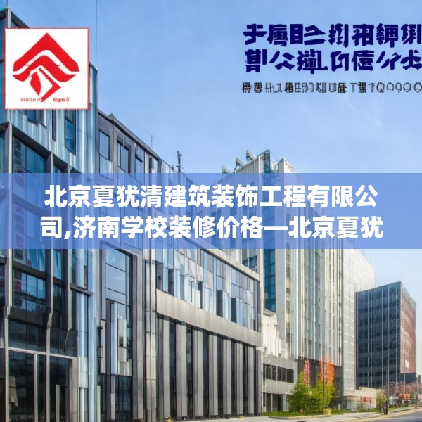 北京夏犹清建筑装饰工程有限公司,济南学校装修价格—北京夏犹清建筑装饰工程有限公司183.a59b60c63fgy.70uyk