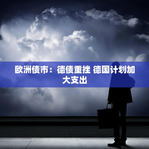 欧洲债市：德债重挫 德国计划加大支出