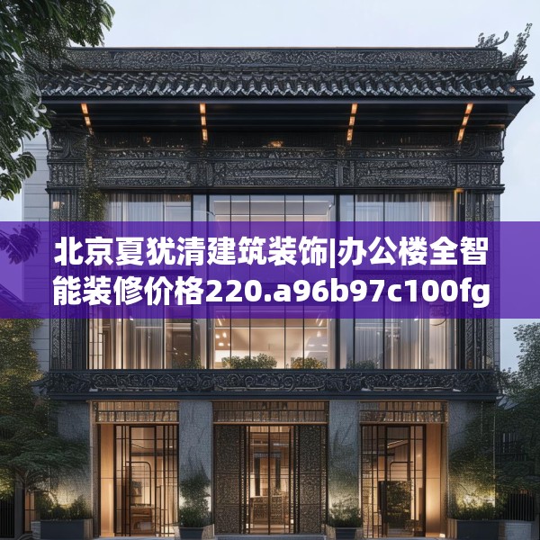 北京夏犹清建筑装饰|办公楼全智能装修价格220.a96b97c100fgy.107htyj