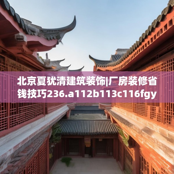 北京夏犹清建筑装饰|厂房装修省钱技巧236.a112b113c116fgy.12376678