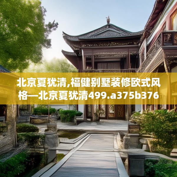 北京夏犹清,福健别墅装修欧式风格—北京夏犹清499.a375b376c379fgy.386poiy