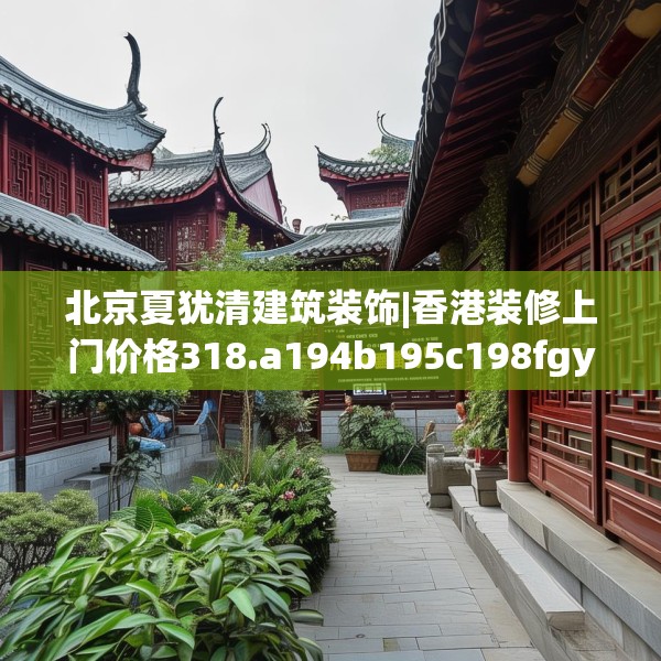 北京夏犹清建筑装饰|香港装修上门价格318.a194b195c198fgy.205lkjl