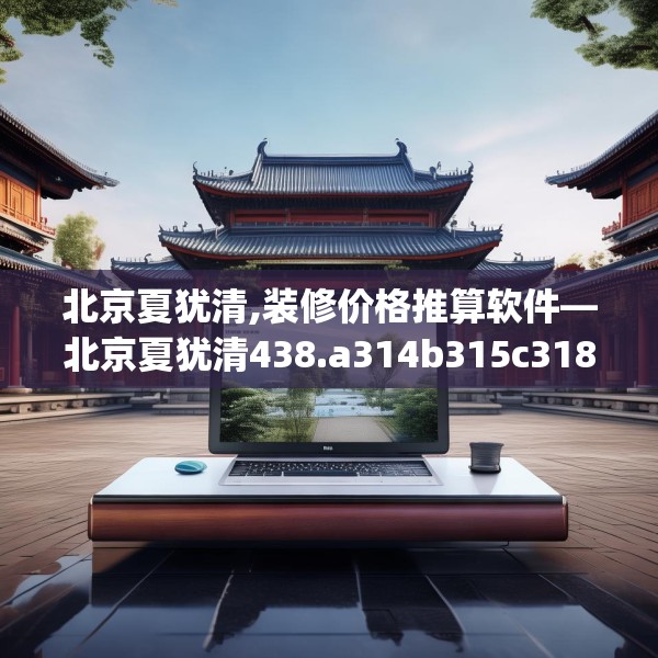 北京夏犹清,装修价格推算软件—北京夏犹清438.a314b315c318fgy.325dsfds
