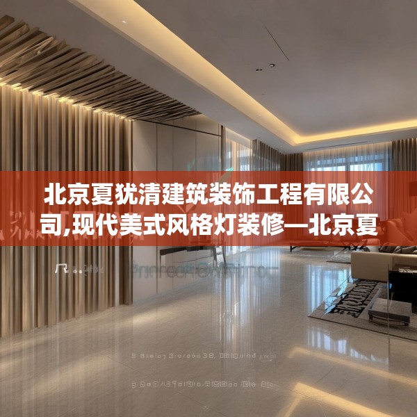 北京夏犹清建筑装饰工程有限公司,现代美式风格灯装修—北京夏犹清建筑装饰工程有限公司423.a299b300c303fgy.310fghfd