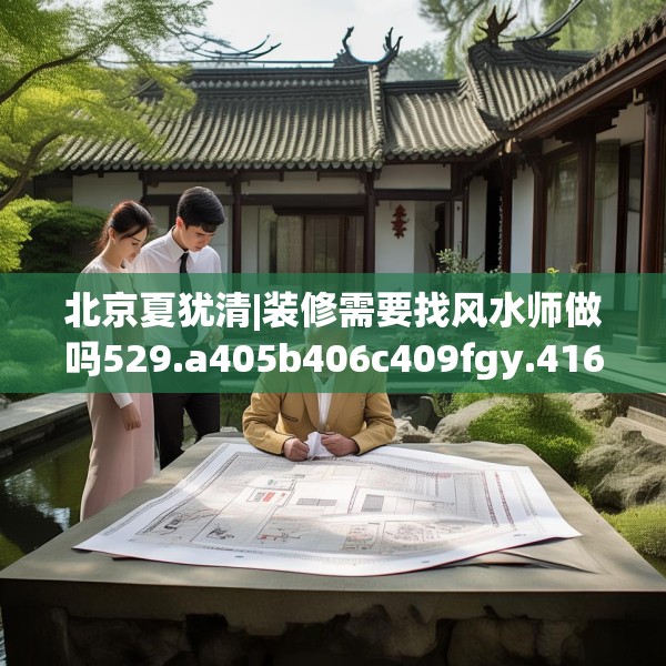 北京夏犹清|装修需要找风水师做吗529.a405b406c409fgy.416fdsfds