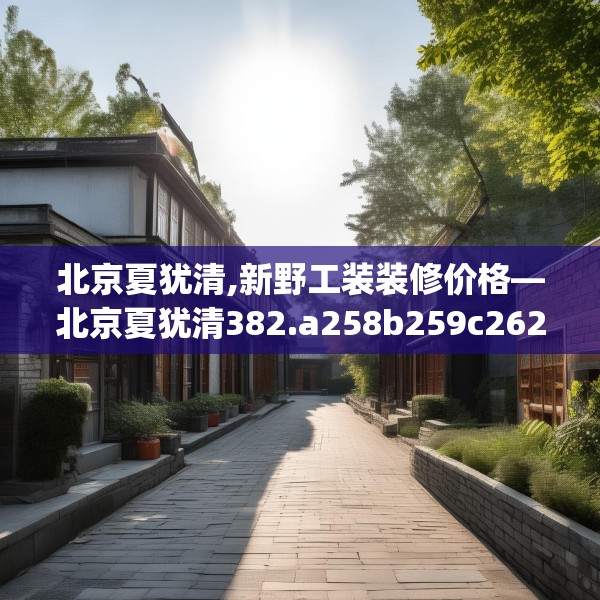 北京夏犹清,新野工装装修价格—北京夏犹清382.a258b259c262fgy.269htyj