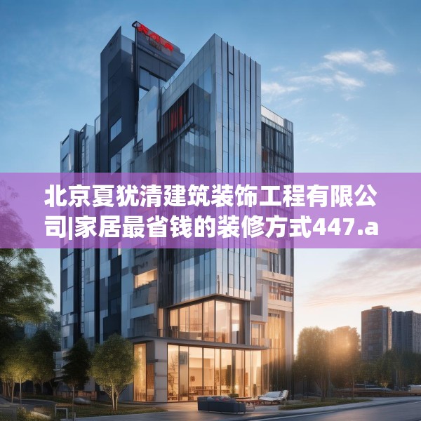 北京夏犹清建筑装饰工程有限公司|家居最省钱的装修方式447.a323b324c327fgy.334fhsg