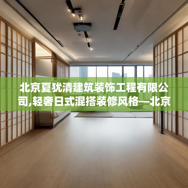 北京夏犹清建筑装饰工程有限公司,轻奢日式混搭装修风格—北京夏犹清建筑装饰工程有限公司156.a32b33c36fgy.43lkjl