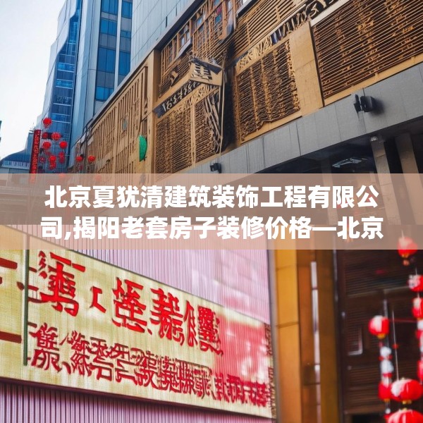 北京夏犹清建筑装饰工程有限公司,揭阳老套房子装修价格—北京夏犹清建筑装饰工程有限公司404.a280b281c284fgy.291wew