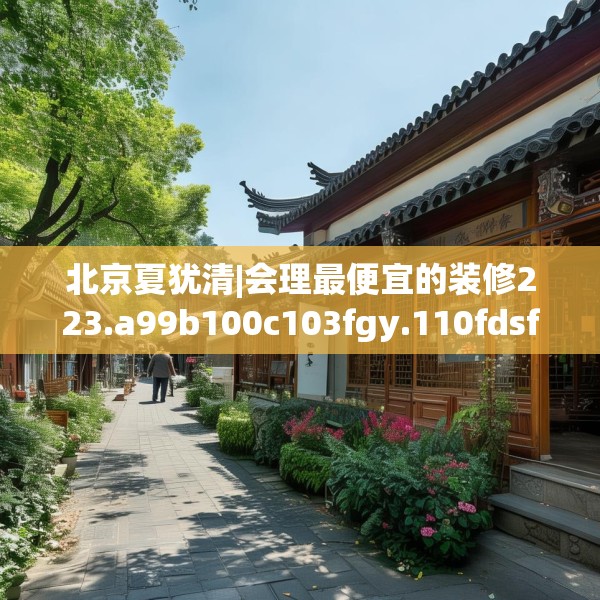 北京夏犹清|会理最便宜的装修223.a99b100c103fgy.110fdsfds