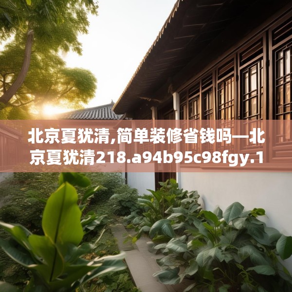北京夏犹清,简单装修省钱吗—北京夏犹清218.a94b95c98fgy.10576679
