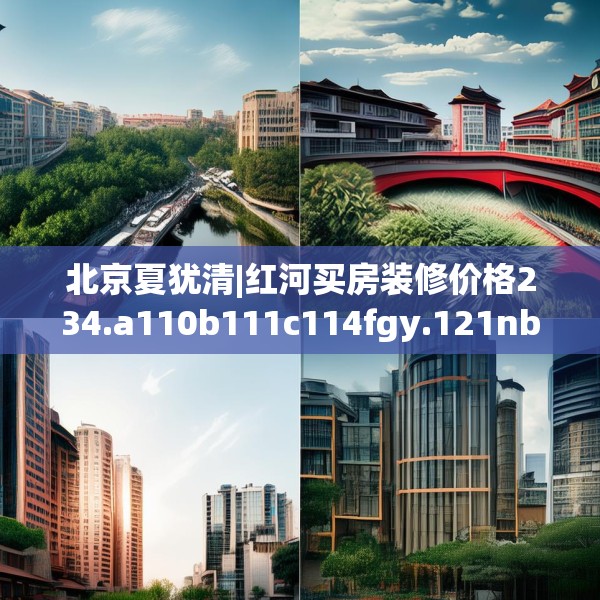 北京夏犹清|红河买房装修价格234.a110b111c114fgy.121nbn