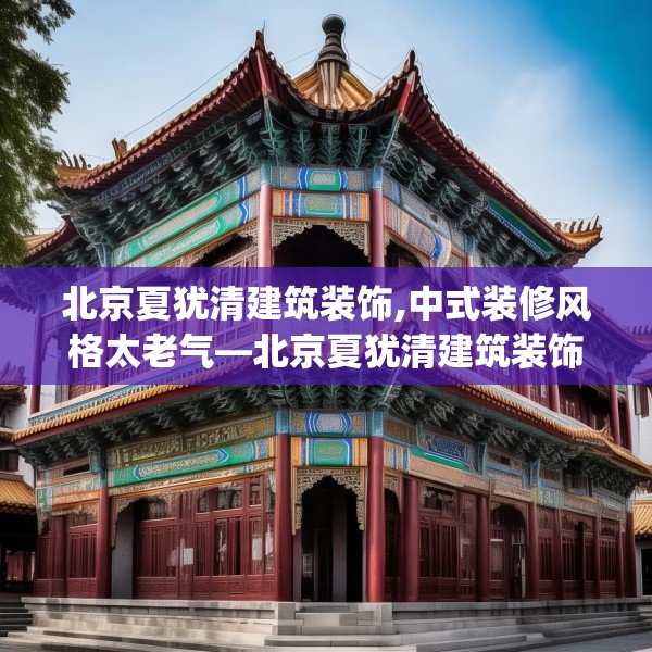 北京夏犹清建筑装饰,中式装修风格太老气—北京夏犹清建筑装饰221.a97b98c101fgy.108fds